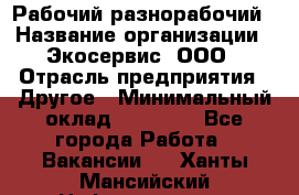 Рабочий-разнорабочий › Название организации ­ Экосервис, ООО › Отрасль предприятия ­ Другое › Минимальный оклад ­ 12 000 - Все города Работа » Вакансии   . Ханты-Мансийский,Нефтеюганск г.